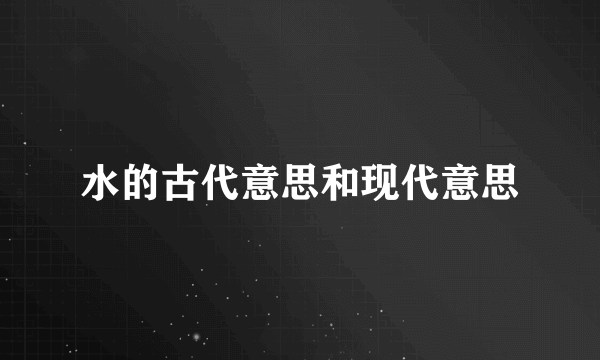水的古代意思和现代意思