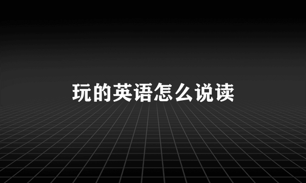 玩的英语怎么说读