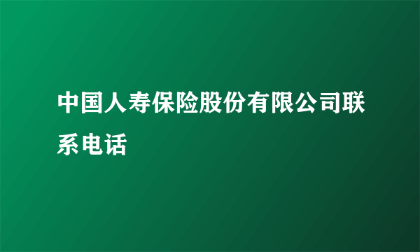 中国人寿保险股份有限公司联系电话