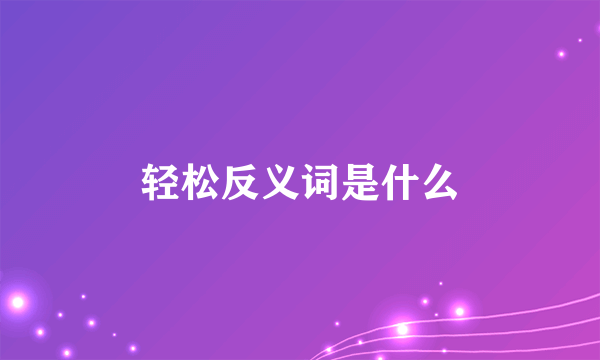 轻松反义词是什么