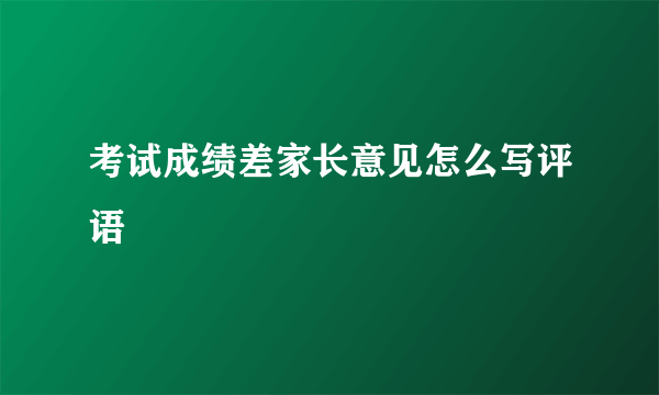考试成绩差家长意见怎么写评语
