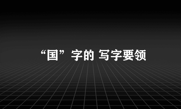 “国”字的 写字要领