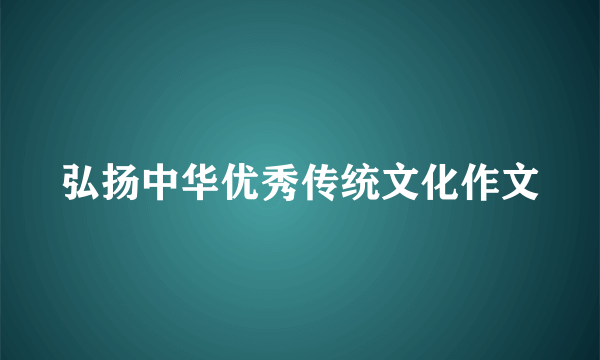 弘扬中华优秀传统文化作文