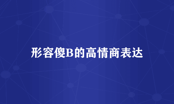 形容傻B的高情商表达