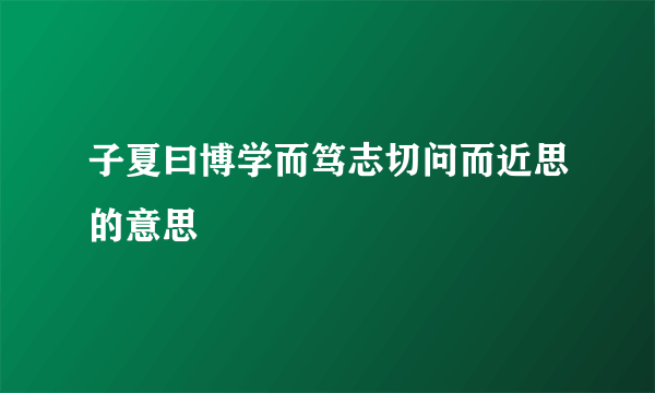 子夏曰博学而笃志切问而近思的意思