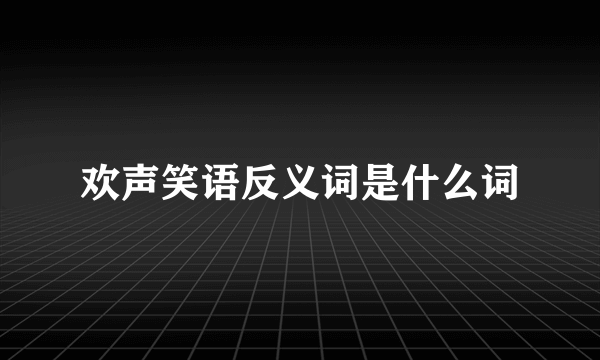 欢声笑语反义词是什么词