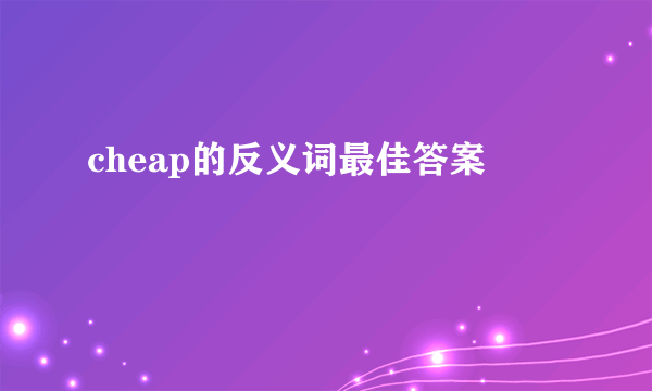 cheap的反义词最佳答案