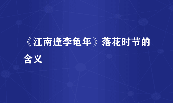 《江南逢李龟年》落花时节的含义
