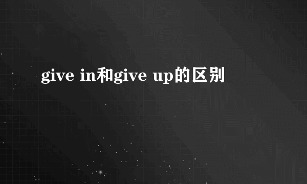 give in和give up的区别
