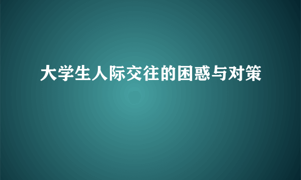 大学生人际交往的困惑与对策