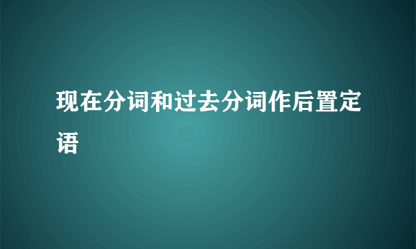 现在分词和过去分词作后置定语