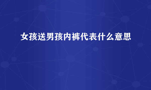 女孩送男孩内裤代表什么意思