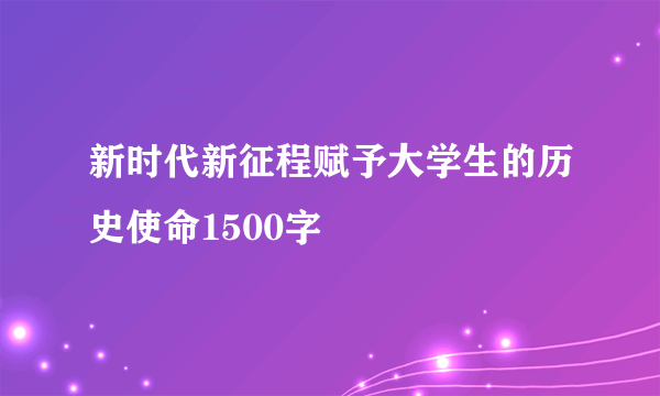 新时代新征程赋予大学生的历史使命1500字