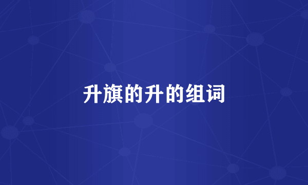 升旗的升的组词