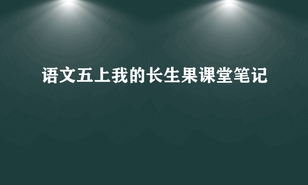 语文五上我的长生果课堂笔记