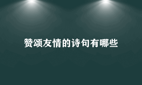 赞颂友情的诗句有哪些