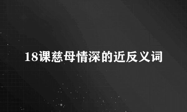 18课慈母情深的近反义词