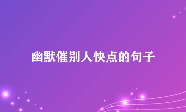 幽默催别人快点的句子
