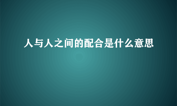 人与人之间的配合是什么意思