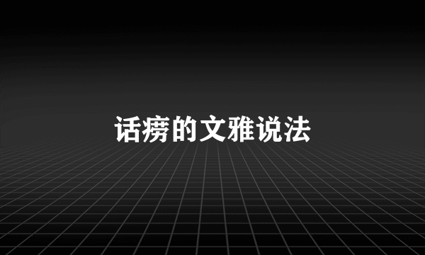 话痨的文雅说法