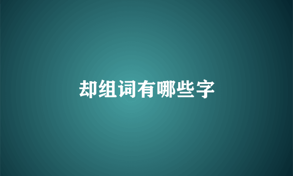 却组词有哪些字