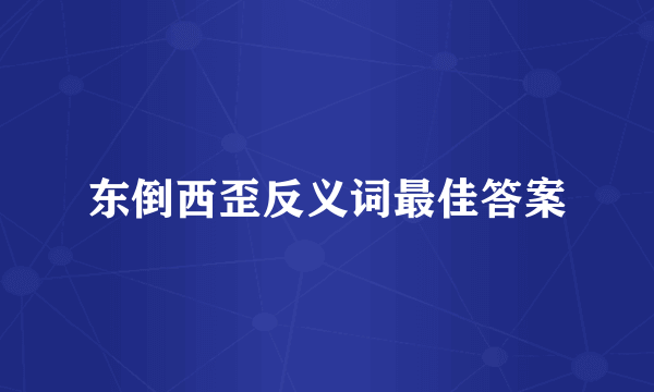 东倒西歪反义词最佳答案