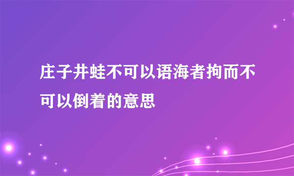 庄子井蛙不可以语海者拘而不可以倒着的意思