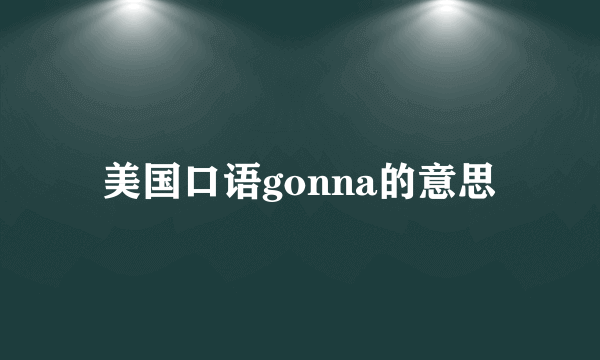 美国口语gonna的意思