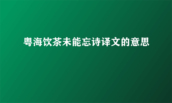 粤海饮茶未能忘诗译文的意思