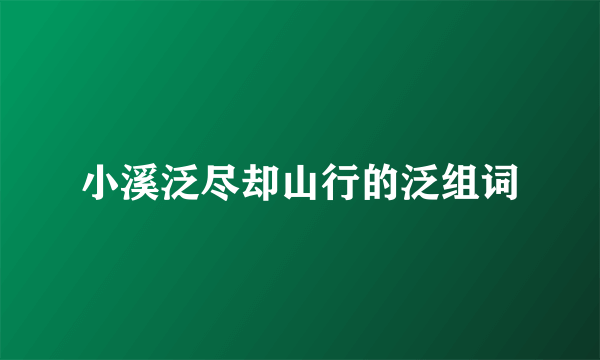 小溪泛尽却山行的泛组词