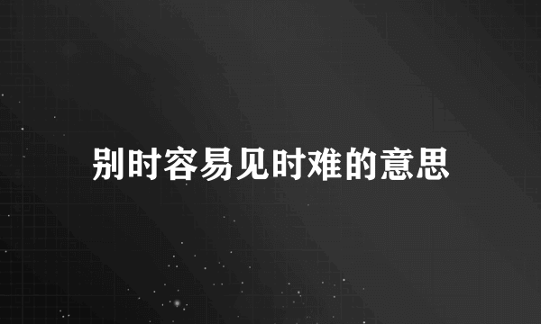 别时容易见时难的意思