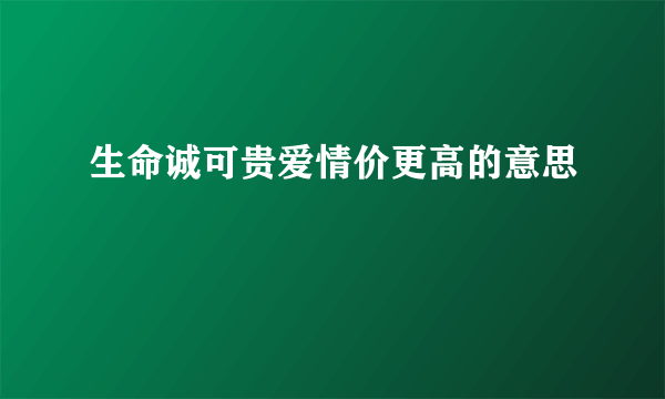 生命诚可贵爱情价更高的意思