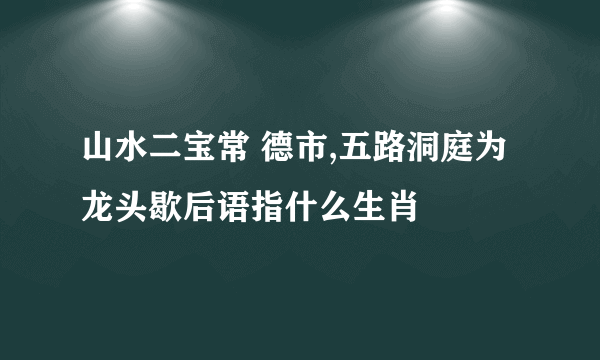 山水二宝常 德市,五路洞庭为龙头歇后语指什么生肖
