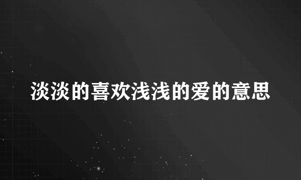 淡淡的喜欢浅浅的爱的意思