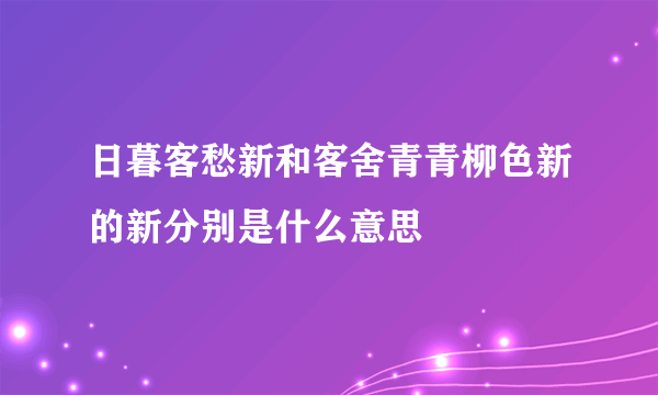 日暮客愁新和客舍青青柳色新的新分别是什么意思