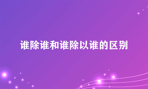 谁除谁和谁除以谁的区别