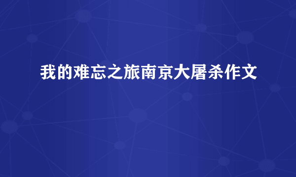 我的难忘之旅南京大屠杀作文