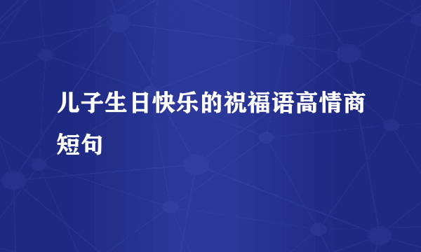 儿子生日快乐的祝福语高情商短句