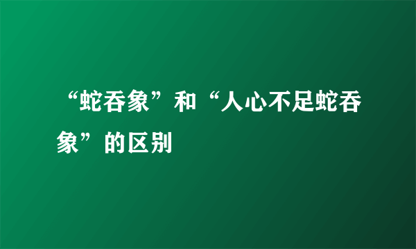 “蛇吞象”和“人心不足蛇吞象”的区别