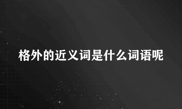 格外的近义词是什么词语呢