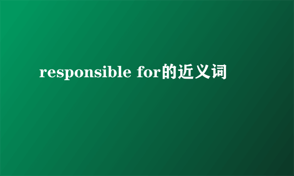 responsible for的近义词