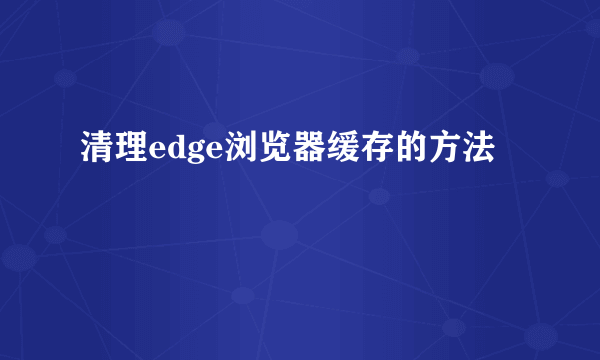 清理edge浏览器缓存的方法