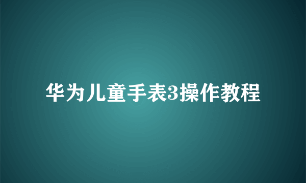 华为儿童手表3操作教程