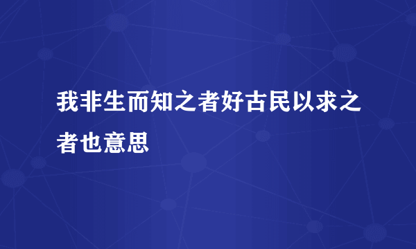 我非生而知之者好古民以求之者也意思