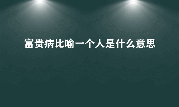 富贵病比喻一个人是什么意思
