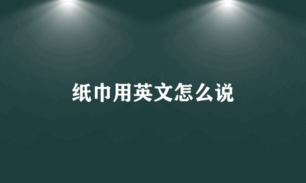 纸巾用英文怎么说