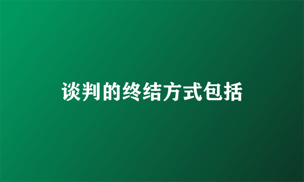 谈判的终结方式包括