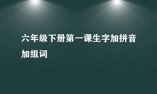 六年级下册第一课生字加拼音加组词