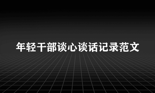 年轻干部谈心谈话记录范文