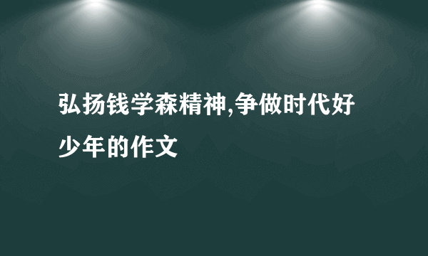 弘扬钱学森精神,争做时代好少年的作文